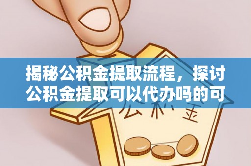 马关揭秘公积金提取流程，探讨公积金提取可以代办吗的可行性与注意事项