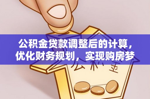 马关公积金贷款调整后的计算，优化财务规划，实现购房梦想
