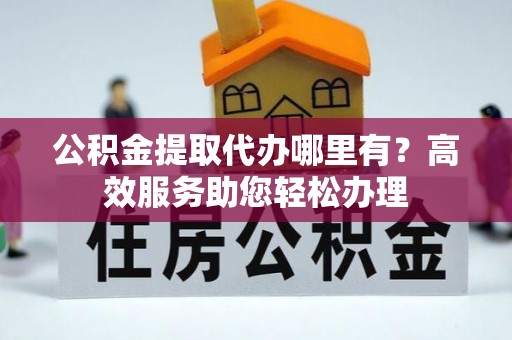 马关公积金提取代办哪里有？高效服务助您轻松办理