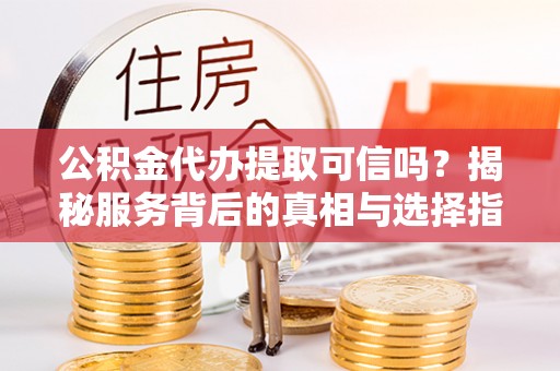 马关公积金代办提取可信吗？揭秘服务背后的真相与选择指南