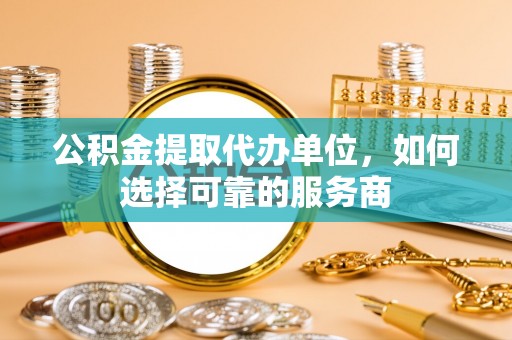 马关公积金提取代办单位，如何选择可靠的服务商