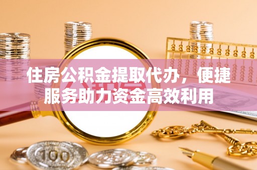 马关住房公积金提取代办，便捷服务助力资金高效利用