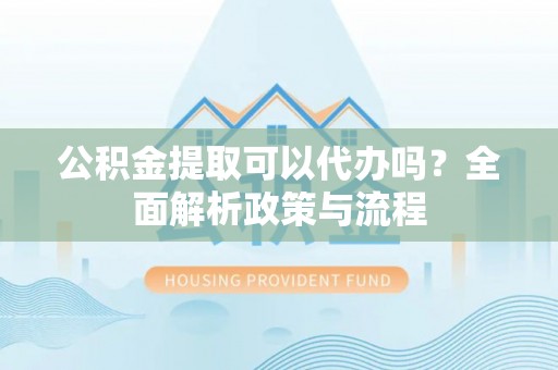 马关公积金提取可以代办吗？全面解析政策与流程