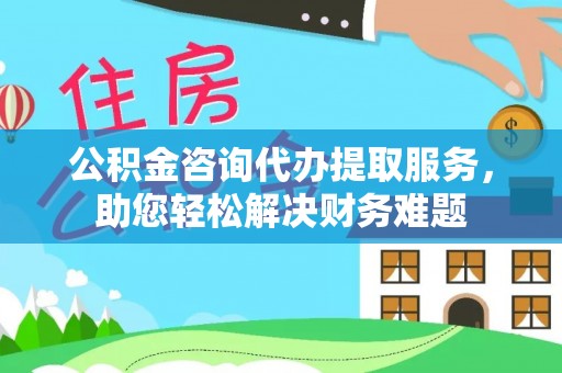 马关公积金咨询代办提取服务，助您轻松解决财务难题