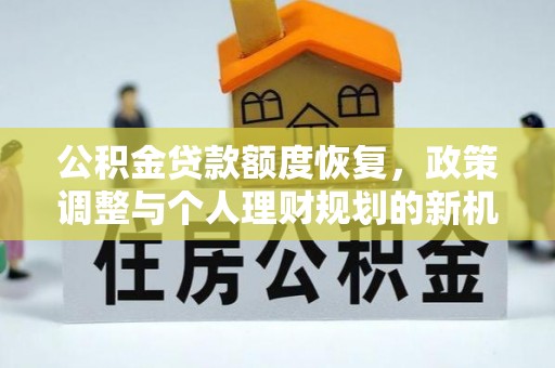马关公积金贷款额度恢复，政策调整与个人理财规划的新机遇