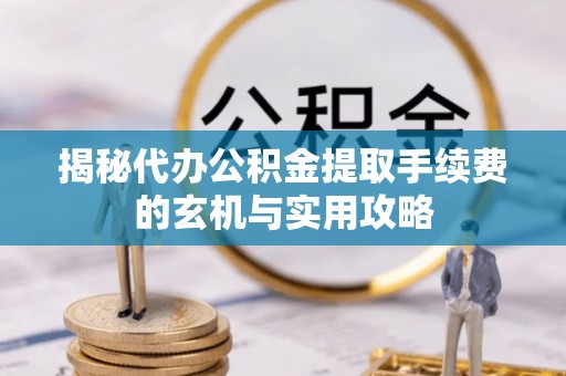 马关揭秘代办公积金提取手续费的玄机与实用攻略