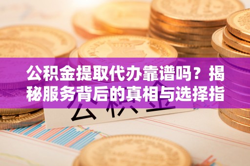 马关公积金提取代办靠谱吗？揭秘服务背后的真相与选择指南