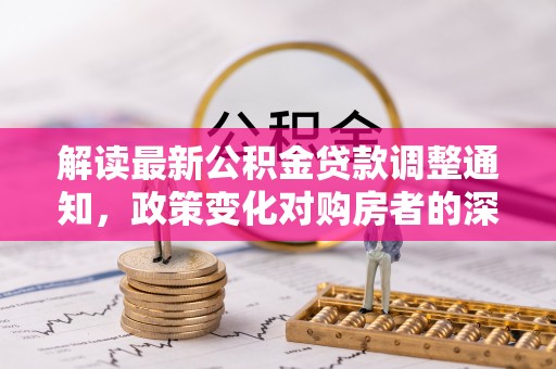 马关解读最新公积金贷款调整通知，政策变化对购房者的深远影响