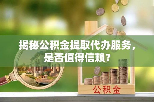 马关揭秘公积金提取代办服务，是否值得信赖？