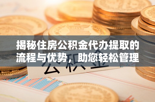 马关揭秘住房公积金代办提取的流程与优势，助您轻松管理资金