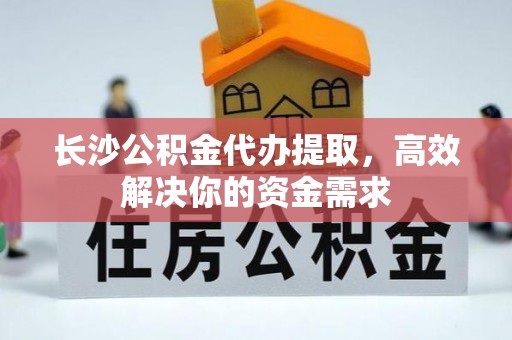 马关长沙公积金代办提取，高效解决你的资金需求