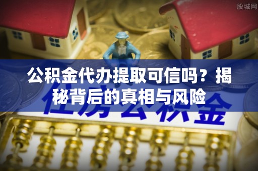 马关公积金代办提取可信吗？揭秘背后的真相与风险