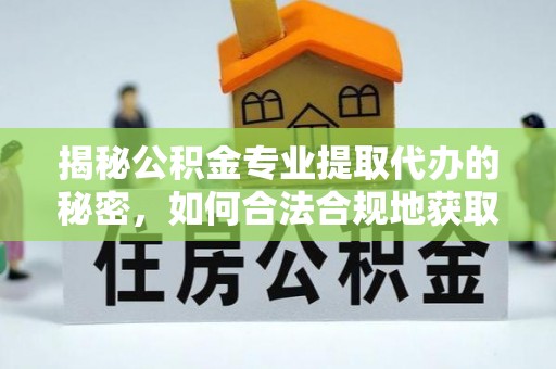 马关揭秘公积金专业提取代办的秘密，如何合法合规地获取你的住房基金？