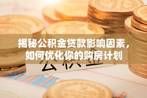 马关揭秘公积金贷款影响因素，如何优化你的购房计划