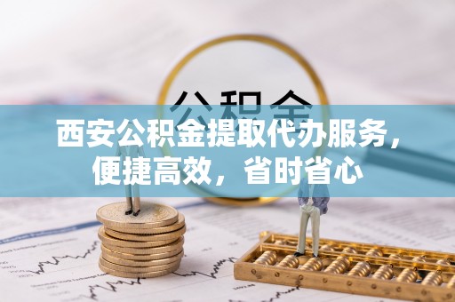 马关西安公积金提取代办服务，便捷高效，省时省心
