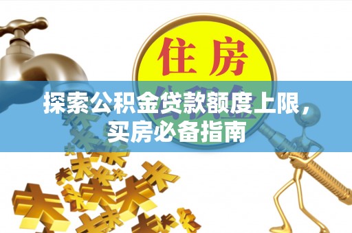 马关探索公积金贷款额度上限，买房必备指南