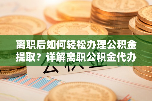 马关离职后如何轻松办理公积金提取？详解离职公积金代办提取流程