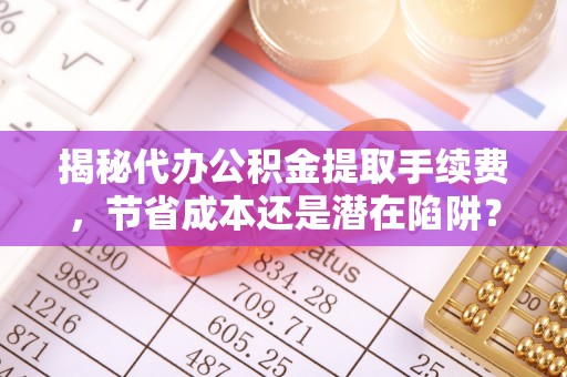 马关揭秘代办公积金提取手续费，节省成本还是潜在陷阱？