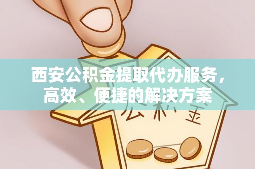 马关西安公积金提取代办服务，高效、便捷的解决方案