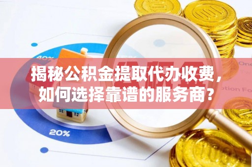 马关揭秘公积金提取代办收费，如何选择靠谱的服务商？