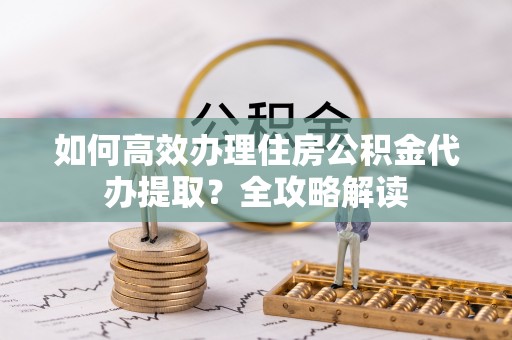 马关如何高效办理住房公积金代办提取？全攻略解读