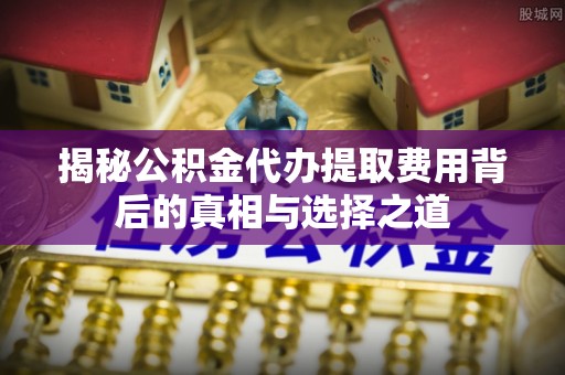 马关揭秘公积金代办提取费用背后的真相与选择之道