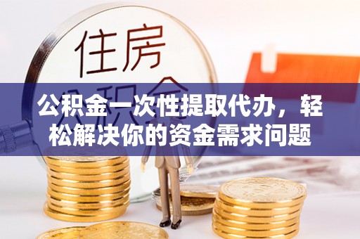 马关公积金一次性提取代办，轻松解决你的资金需求问题