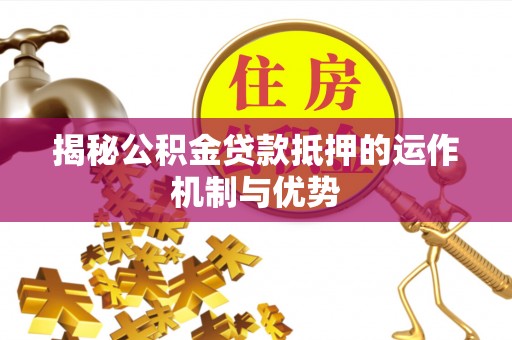 马关揭秘公积金贷款抵押的运作机制与优势