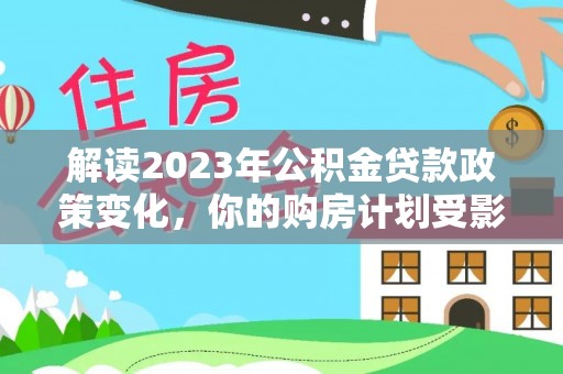 马关解读2023年公积金贷款政策变化，你的购房计划受影响了吗？