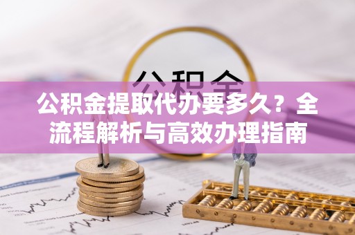 马关公积金提取代办要多久？全流程解析与高效办理指南