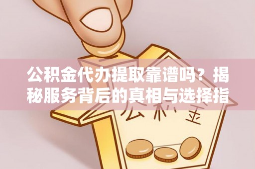 马关公积金代办提取靠谱吗？揭秘服务背后的真相与选择指南