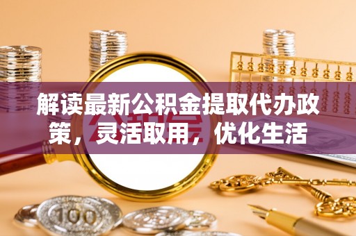 马关解读最新公积金提取代办政策，灵活取用，优化生活
