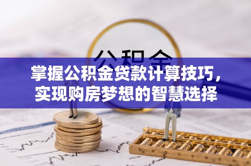 马关掌握公积金贷款计算技巧，实现购房梦想的智慧选择