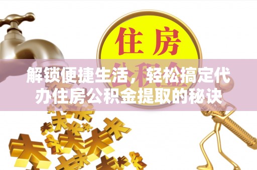 马关解锁便捷生活，轻松搞定代办住房公积金提取的秘诀