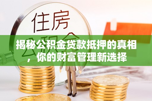 马关揭秘公积金贷款抵押的真相，你的财富管理新选择