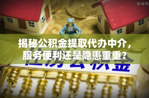 马关揭秘公积金提取代办中介，服务便利还是隐患重重？