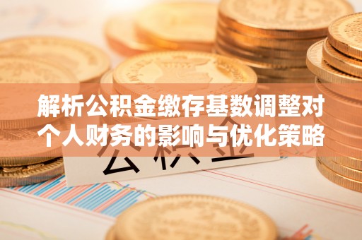 马关解析公积金缴存基数调整对个人财务的影响与优化策略