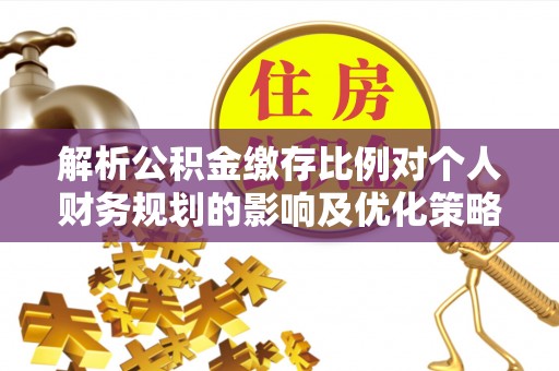马关解析公积金缴存比例对个人财务规划的影响及优化策略