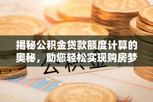 马关揭秘公积金贷款额度计算的奥秘，助您轻松实现购房梦想
