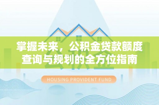 马关掌握未来，公积金贷款额度查询与规划的全方位指南
