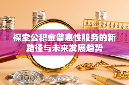 马关探索公积金普惠性服务的新路径与未来发展趋势