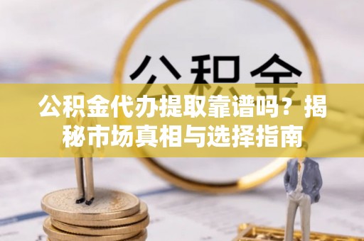 马关公积金代办提取靠谱吗？揭秘市场真相与选择指南