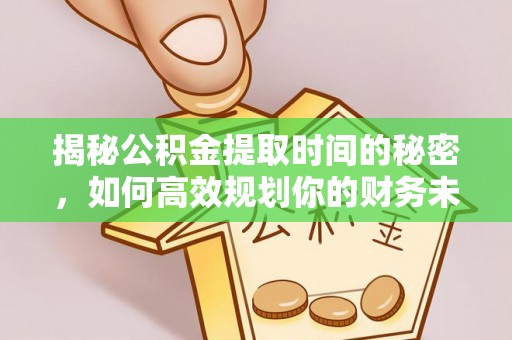 马关揭秘公积金提取时间的秘密，如何高效规划你的财务未来