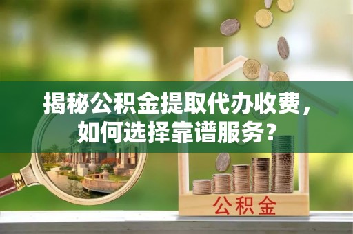 马关揭秘公积金提取代办收费，如何选择靠谱服务？
