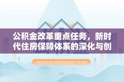 马关公积金改革重点任务，新时代住房保障体系的深化与创新
