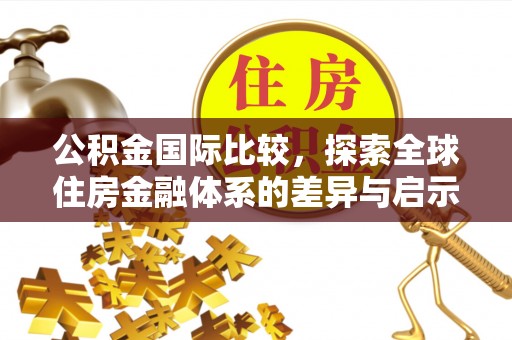 马关公积金国际比较，探索全球住房金融体系的差异与启示