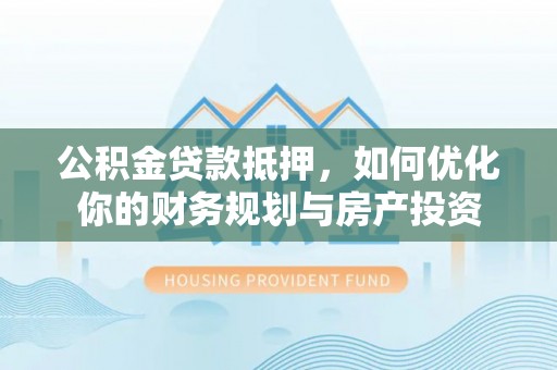 马关公积金贷款抵押，如何优化你的财务规划与房产投资