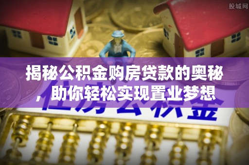 马关揭秘公积金购房贷款的奥秘，助你轻松实现置业梦想