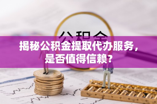 马关揭秘公积金提取代办服务，是否值得信赖？