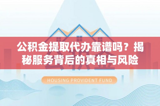 马关公积金提取代办靠谱吗？揭秘服务背后的真相与风险